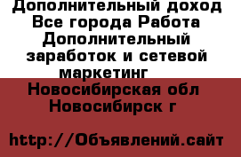 Дополнительный доход - Все города Работа » Дополнительный заработок и сетевой маркетинг   . Новосибирская обл.,Новосибирск г.